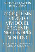 Porque Sin Todo Lo Vivido, El Presente No Tendr�a Sentido: Reflexi�n Autobiogr�fica Sobre La Resiliencia 1070889652 Book Cover