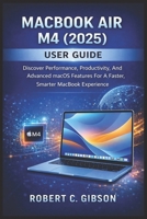MACBOOK AIR M4(2025) USER GUIDE: Discover Performance, Productivity, And Advanced MacOS Features For A Faster, Smarter MacBook Experience B0GC762DV5 Book Cover