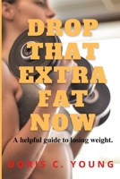 DROP THAT EXTRA FAT NOW: A helpful guide to losing weight B0BBJ7KBK4 Book Cover