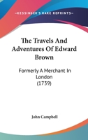 The Travels And Adventures Of Edward Brown: Formerly A Merchant In London 1437342213 Book Cover