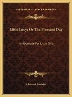 Little Lucy; Or the Pleasant Day: An Example for Little Girls 1169381502 Book Cover
