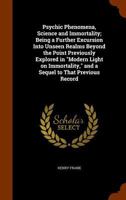 Psychic phenomena, science and immortality; being a further excursion into unseen realms beyond the point previously explored Modern light on immortality, and a sequel to that previous record 1428643680 Book Cover