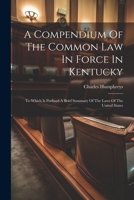A Compendium Of The Common Law In Force In Kentucky: To Which Is Prefixed A Brief Summary Of The Laws Of The United States 1020971967 Book Cover
