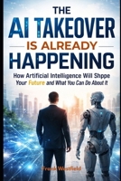 The AI Takeover Is Already Happening: How Artificial Intelligence Will Shape Your Future and What You Can Do About It B0GVSZT22X Book Cover