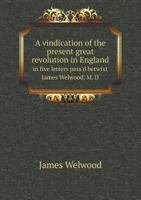 A Vindication of the Present Great Revolution in England in Five Letters Pass'd Betwixt James Welwood, M. D 101499909X Book Cover