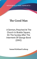 The Good Man a Sermon, Preached at the Church in Brattle Square, on the Sunday 1146718446 Book Cover