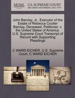 John Barclay, Jr., Executor of the Estate of Rebecca Coulter Barclay, Deceased, Petitioner, v. the United States of America. U.S. Supreme Court Transcript of Record with Supporting Pleadings 1270362216 Book Cover