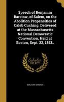 Speech of Benjamin Barstow, of Salem, on the Abolition Propensities of Caleb Cushing: Delivered at the Massachusetts National Democratic Convention, Held at Boston, Sept; 22, 1853 (Classic Reprint) 1418190039 Book Cover