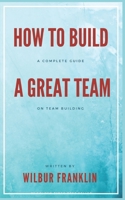 How to Build A Great Team: A Complete Guide on Team Building B09DMW9X9R Book Cover