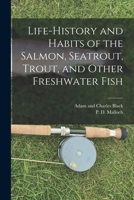 Life-History and Habits of the Salmon, Seatrout, Trout, and Other Freshwater Fish 101616727X Book Cover