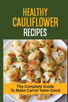 Healthy Cauliflower Recipes: The Complete Guide To Make Carrot Taste Good: Healthy Cauliflower Recipes Vegetarian B099C8S5YZ Book Cover