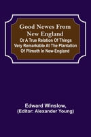 Good Newes from New England; Or a true relation of things very remarkable at the plantation of Plimoth in New-England 9356155402 Book Cover