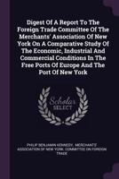 Digest Of A Report To The Foreign Trade Committee Of The Merchants' Association Of New York On A Comparative Study Of The Economic, Industrial And ... Free Ports Of Europe And The Port Of New York 1378545826 Book Cover