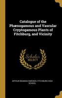 Catalogue of the Phaenogamous and Vascular Cryptogamous Plants of Fitchburg and Vicinity 1342891880 Book Cover