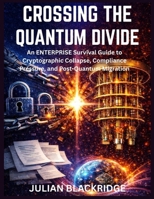 CROSSING THE QUANTUM DIVIDE: An Enterprise Survival Guide to Cryptographic Collapse, Compliance Pressure, and Post-Quantum Migration B0GNMBLRZJ Book Cover