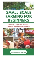 SMALL SCALE FARMING FOR BEGINNERS: Growing Crops and Rearing Chickens Made Easy B0CRQYXJ3M Book Cover