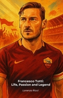 Francesco Totti: Life, Passion and Legend: The definitive tribute to Roma's historic captain B0FWK5K4J7 Book Cover