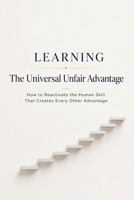 Learning - The Universal Unfair Advantage: How to Reactivate the Human Skill That Creates Every Other Advantage B0H114QX8N Book Cover