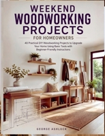 Weekend Woodworking Projects for Homeowners: 40 Practical DIY Woodworking Projects to Upgrade Your Home Using Basic Tools with Beginner-Friendly Instructions B0HBLTBKW7 Book Cover