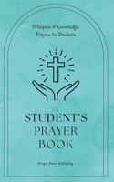 Student's Prayer Book: Whispers Of Knowledge: Prayers For Students - 30 Prayers To Say While Studying In Any College or School - A Small Gift With Big Impact For Christian Students B0CSJ89HZG Book Cover