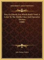 Tory or Liberal, for Which Shall I Vote? a Letter to the Middle Class and Operative Electors 1169544142 Book Cover