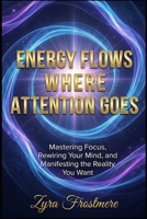 Energy Flows Where Attention Goes: Mastering Focus, Rewiring Your Mind, and Manifesting the Reality You Want B0GRTXZ24Y Book Cover
