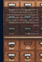 A Catalogue of Medieval Literature, Especially of the Romances of Chivalry, and Books Relating to the Customs, Costume, art, and Pageantry of the Middle Ages B0BM4X7VS6 Book Cover