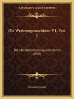 Die Werkzeugmaschinen V1, Part 1: Die Matallbearbeitungs-Maschinen (1905) 1160079943 Book Cover