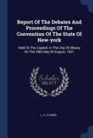 Report Of The Debates And Proceedings Of The Convention Of The State Of New-york: Held At The Capitol, In The City Of Albany On The 28th Day Of August, 1821 1340121212 Book Cover