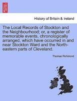 The Local Records of Stockton and the Neighbourhood: Or, a Register of Memorable Events, Chronologically Arranged, Which Have Occurred in and Near Stockton Ward and the North-Eastern Parts of Clevelan 1241325863 Book Cover