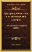 Episcopacy, Ordination, Lay-Eldership And Liturgies: Considered In Five Letters 1166050483 Book Cover