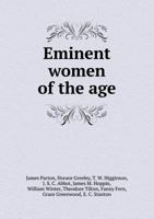 Eminent Women of the Age Being Narratives of the Lives and Deeds of the Most Prominent Women of the Present Generation. by James Parton, Horace Greeley, ... William Winter, theodore Tilton, Fanny Fern 1144079527 Book Cover