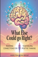 What Else Could Go Right?: Rewiring Your Neural Connections for Positive Thinking B0FWC61H9Z Book Cover