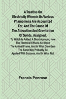 A Treatise on Electricity Wherein its various phænomena are accounted for, and the cause of the attraction and gravitation of solids, assigned. To ... the animal frame, and in what disorders t 9361476068 Book Cover