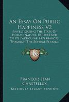 An Essay On Public Happiness V2: Investigating The State Of Human Nature, Under Each Of Its Particular Appearances, Through The Several Periods Of History, To The Present Times 0548878846 Book Cover