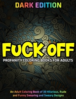 Fuck Off: Profanity Coloring Books for Adults: DARK EDITION: An Adult Coloring Book of 30 Hilarious, Rude and Funny Swearing and Sweary Designs 167301738X Book Cover