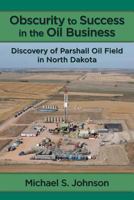 Obscurity to Success in the Oil Business: Discovery of Parshall Oil Field in North Dakota 0997508612 Book Cover