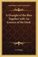 A Draught of the Blue Together With an Essence of the Dusk, Tr. From the Original Manuscripts 9355345011 Book Cover
