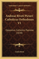 Andreae Riveti Pictavi Catholicus Orthodoxus V1: Oppositus Catholico Papistae (1630) 1166492982 Book Cover