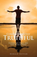 Compassionately Truthful: Finding Joy, Peace, and Love in Each Today 166281822X Book Cover