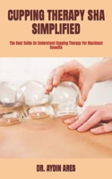 CUPPING THERAPY SHA SIMPLIFIED: The Best Guide On Understand Cupping Therapy For Maximum Benefits B09TDS291F Book Cover