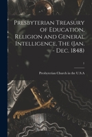 Presbyterian Treasury of Education, Religion and General Intelligence, The (Jan. - Dec. 1848); 1 1014938929 Book Cover