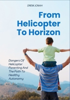 From Helicopter To Horizon: Dangers Of Helicopter Parenting And The Path To Healthy Autonomy B0FDT1SGB5 Book Cover
