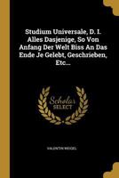 Studium Universale, D. I. Alles Dasjenige, So Von Anfang Der Welt Biss an Das Ende Je Gelebt, Geschrieben, Etc... 0341412325 Book Cover