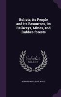 Bolivia, its People and its Resources, its Railways, Mines, and Rubber-forests 1355928923 Book Cover