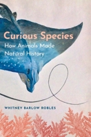 Curious Species: How Animals Made Natural History B0CW5217Q4 Book Cover