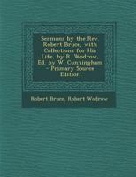 Sermons by the Rev. Robert Bruce, with Collections for His Life, by R. Wodrow, Ed. by W. Cunningham - Primary Source Edition 0341931136 Book Cover