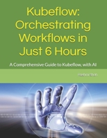 Kubeflow: Orchestrating Workflows in Just 6 Hours: A Comprehensive Guide to Kubeflow, with AI B0DXCYVRG1 Book Cover