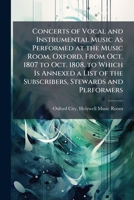 Concerts of Vocal and Instrumental Music As Performed at the Music Room, Oxford, from Oct. 1807 to Oct. 1808. to Which Is Annexed a List of the Subscribers, Stewards and Performers 1148121056 Book Cover