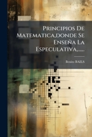 Principios De Matematica, donde Se Enseña La Especulativa, ...... (Spanish Edition) 1024703983 Book Cover